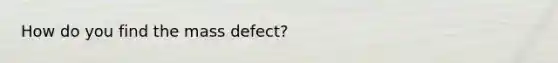 How do you find the mass defect?