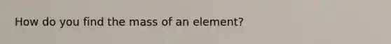 How do you find the mass of an element?