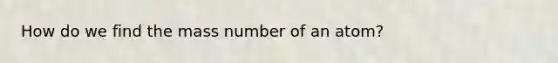 How do we find the mass number of an atom?