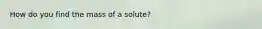 How do you find the mass of a solute?