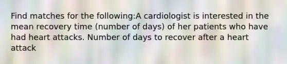 Find matches for the following:A cardiologist is interested in the mean recovery time (number of days) of her patients who have had heart attacks. Number of days to recover after a heart attack