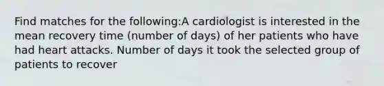 Find matches for the following:A cardiologist is interested in the mean recovery time (number of days) of her patients who have had heart attacks. Number of days it took the selected group of patients to recover