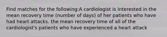 Find matches for the following:A cardiologist is interested in the mean recovery time (number of days) of her patients who have had heart attacks. the mean recovery time of all of the cardiologist's patients who have experienced a heart attack