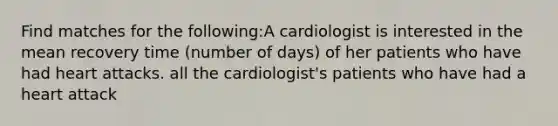 Find matches for the following:A cardiologist is interested in the mean recovery time (number of days) of her patients who have had heart attacks. all the cardiologist's patients who have had a heart attack