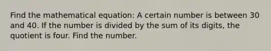 Find the mathematical equation: A certain number is between 30 and 40. If the number is divided by the sum of its digits, the quotient is four. Find the number.