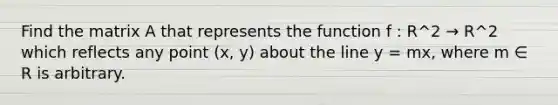 Find the matrix A that represents the function f : R^2 → R^2 which reflects any point (x, y) about the line y = mx, where m ∈ R is arbitrary.