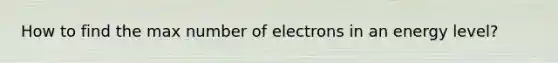 How to find the max number of electrons in an energy level?