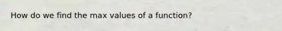 How do we find the max values of a function?