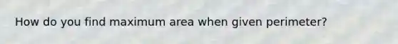 How do you find maximum area when given perimeter?