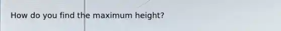 How do you find the maximum height?