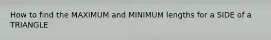 How to find the MAXIMUM and MINIMUM lengths for a SIDE of a TRIANGLE