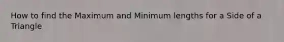 How to find the Maximum and Minimum lengths for a Side of a Triangle