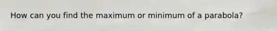 How can you find the maximum or minimum of a parabola?