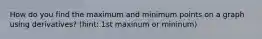 How do you find the maximum and minimum points on a graph using derivatives? (hint: 1st maxinum or mininum)