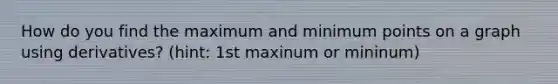 How do you find the maximum and minimum points on a graph using derivatives? (hint: 1st maxinum or mininum)