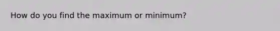 How do you find the maximum or minimum?