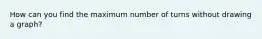 How can you find the maximum number of turns without drawing a graph?