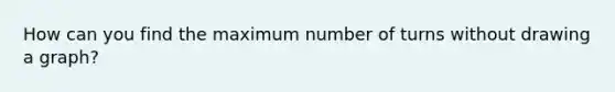 How can you find the maximum number of turns without drawing a graph?