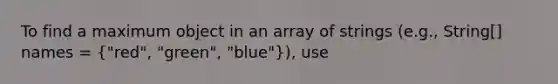 To find a maximum object in an array of strings (e.g., String[] names = ("red", "green", "blue")), use