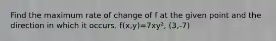 Find the maximum rate of change of f at the given point and the direction in which it occurs. f(x,y)=7xy², (3,-7)