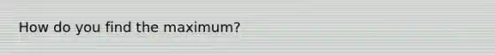 How do you find the maximum?