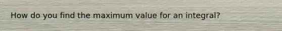 How do you find the maximum value for an integral?