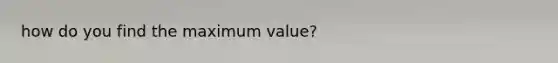 how do you find the maximum value?