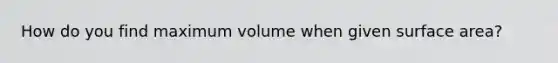 How do you find maximum volume when given surface area?