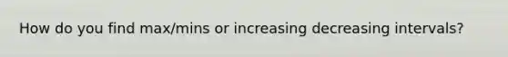 How do you find max/mins or increasing decreasing intervals?