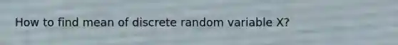 How to find mean of discrete random variable X?