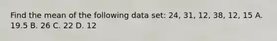 Find the mean of the following data set: 24, 31, 12, 38, 12, 15 A. 19.5 B. 26 C. 22 D. 12