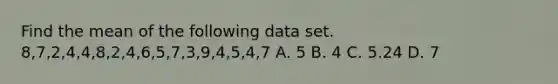 Find the mean of the following data set. 8,7,2,4,4,8,2,4,6,5,7,3,9,4,5,4,7 A. 5 B. 4 C. 5.24 D. 7