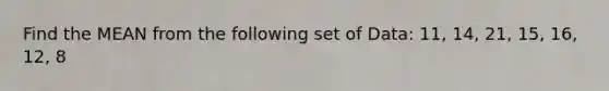 Find the MEAN from the following set of Data: 11, 14, 21, 15, 16, 12, 8