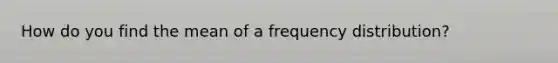 How do you find the mean of a frequency distribution?