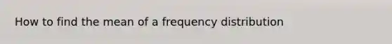 How to find the mean of a <a href='https://www.questionai.com/knowledge/kBageYpRHz-frequency-distribution' class='anchor-knowledge'>frequency distribution</a>