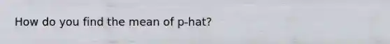 How do you find the mean of p-hat?