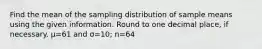 Find the mean of the sampling distribution of sample means using the given information. Round to one decimal place, if necessary. μ=61 and σ=10; n=64