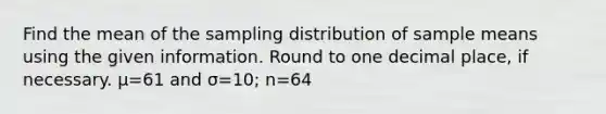 Find the mean of the sampling distribution of sample means using the given information. Round to one decimal place, if necessary. μ=61 and σ=10; n=64