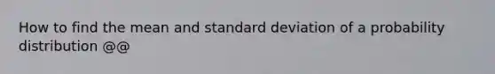 How to find the mean and standard deviation of a probability distribution @@