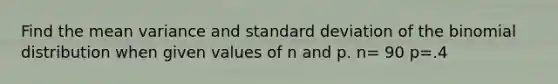 Find the mean variance and standard deviation of the binomial distribution when given values of n and p. n= 90 p=.4