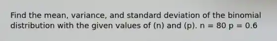 Find the mean, variance, and standard deviation of the binomial distribution with the given values of (n) and (p). n = 80 p = 0.6