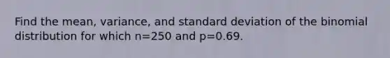 Find the mean, variance, and standard deviation of the binomial distribution for which n=250 and p=0.69.