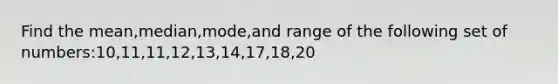 Find the mean,median,mode,and range of the following set of numbers:10,11,11,12,13,14,17,18,20