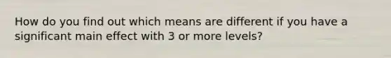 How do you find out which means are different if you have a significant main effect with 3 or more levels?