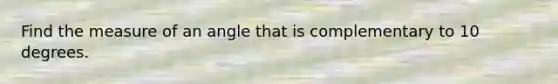 Find the measure of an angle that is complementary to 10 degrees.