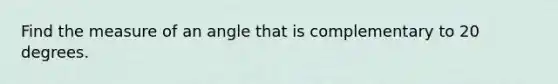 Find the measure of an angle that is complementary to 20 degrees.