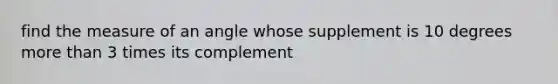 find the measure of an angle whose supplement is 10 degrees <a href='https://www.questionai.com/knowledge/keWHlEPx42-more-than' class='anchor-knowledge'>more than</a> 3 times its complement