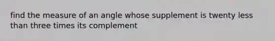 find the measure of an angle whose supplement is twenty less than three times its complement