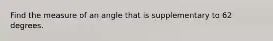 Find the measure of an angle that is supplementary to 62 degrees.