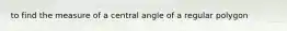 to find the measure of a central angle of a regular polygon